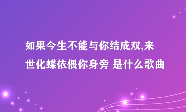 如果今生不能与你结成双,来世化蝶依偎你身旁 是什么歌曲