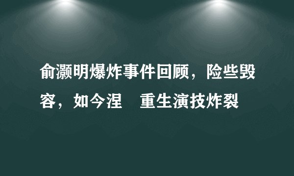 俞灏明爆炸事件回顾，险些毁容，如今涅�重生演技炸裂