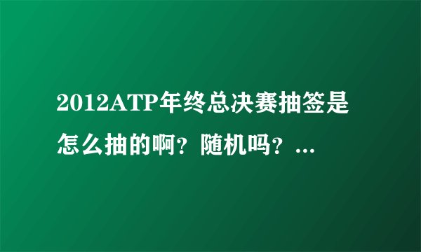 2012ATP年终总决赛抽签是怎么抽的啊？随机吗？为什么小德和穆雷同一组呢？
