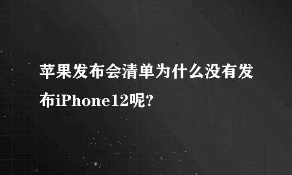 苹果发布会清单为什么没有发布iPhone12呢?