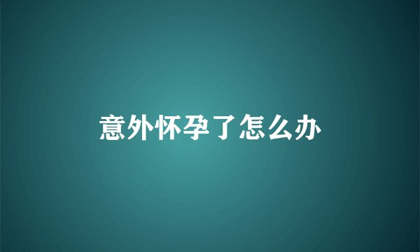 意外怀孕了怎么办