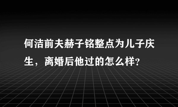 何洁前夫赫子铭整点为儿子庆生，离婚后他过的怎么样？