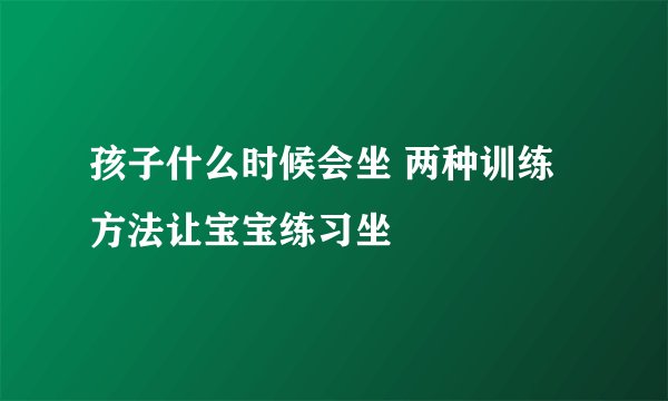 孩子什么时候会坐 两种训练方法让宝宝练习坐