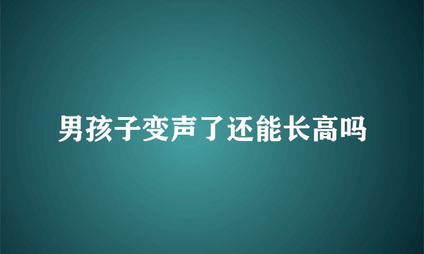 男孩子变声了还能长高吗