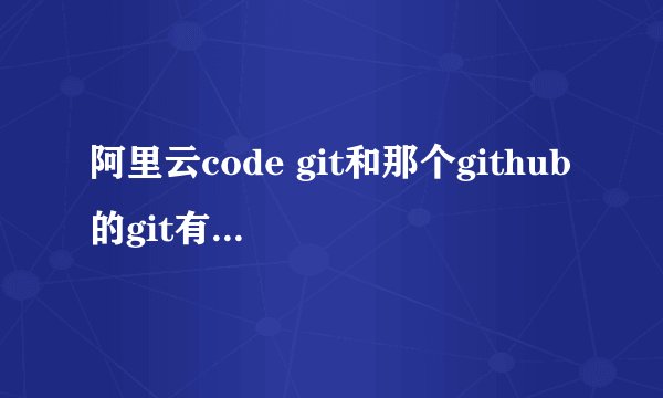 阿里云code git和那个github的git有什么区别