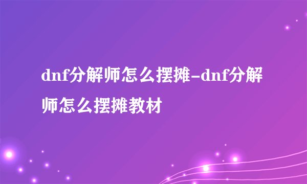 dnf分解师怎么摆摊-dnf分解师怎么摆摊教材