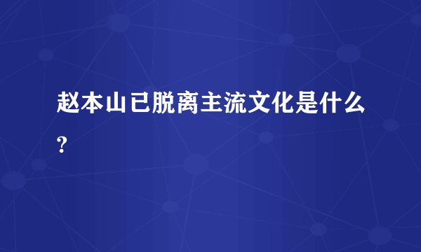 赵本山已脱离主流文化是什么?