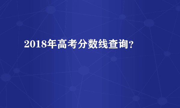 2018年高考分数线查询？