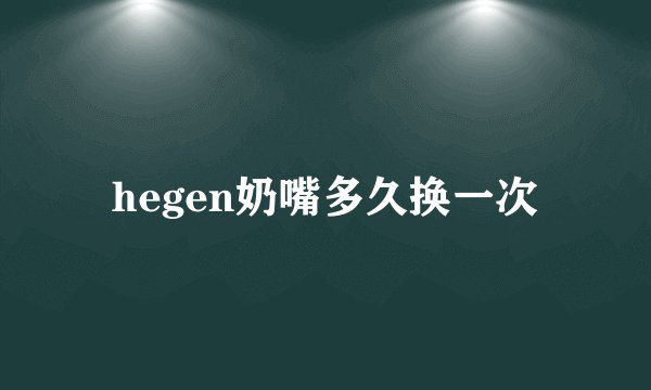 hegen奶嘴多久换一次