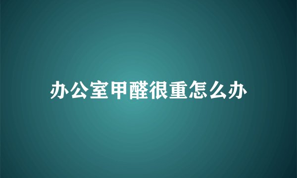 办公室甲醛很重怎么办