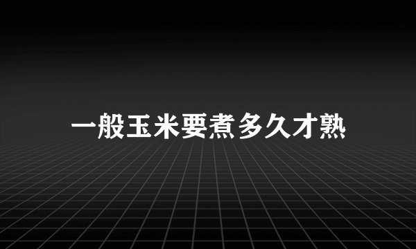 一般玉米要煮多久才熟