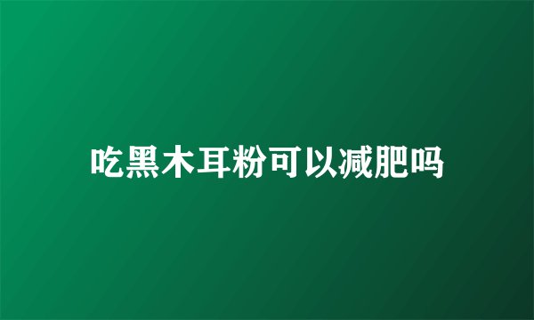 吃黑木耳粉可以减肥吗