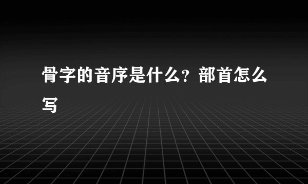 骨字的音序是什么？部首怎么写