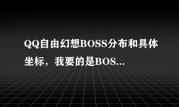 QQ自由幻想BOSS分布和具体坐标,我要的是BOSS不是精英怪