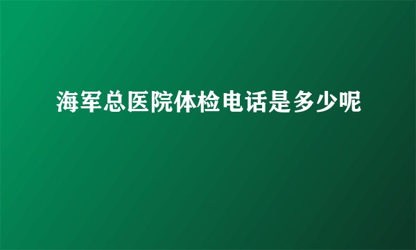 海军总医院体检电话是多少呢