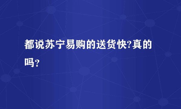 都说苏宁易购的送货快?真的吗？