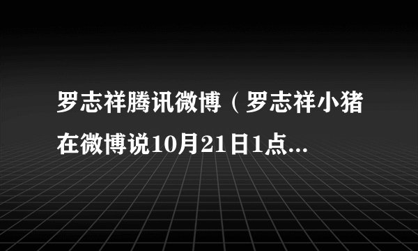 罗志祥腾讯微博（罗志祥小猪在微博说10月21日1点在线上聊天,怎么聊）