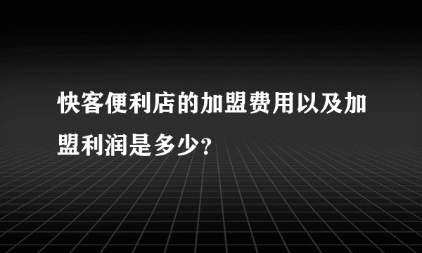 快客便利店的加盟费用以及加盟利润是多少？