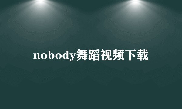 nobody舞蹈视频下载