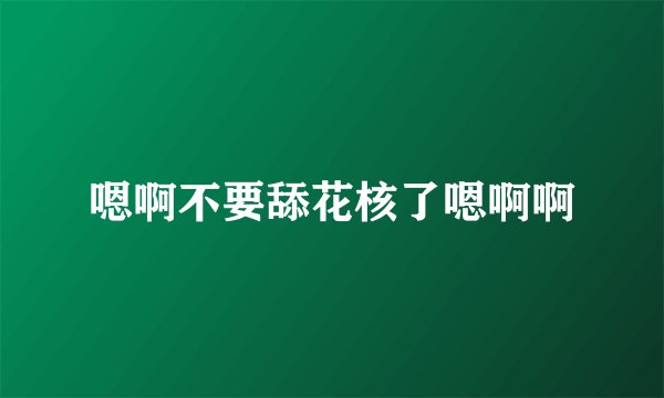 嗯啊不要舔花核了嗯啊啊