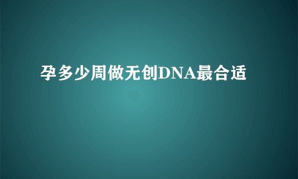 孕多少周做无创DNA最合适