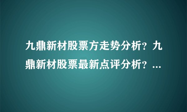 九鼎新材股票方走势分析？九鼎新材股票最新点评分析？九鼎新材股票官方消息？