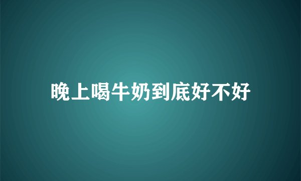 晚上喝牛奶到底好不好