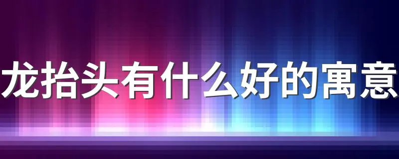龙抬头有什么好的寓意 龙抬头的寓意讲解