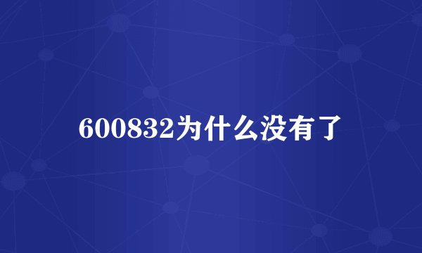 600832为什么没有了
