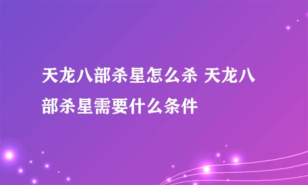 天龙八部杀星怎么杀 天龙八部杀星需要什么条件