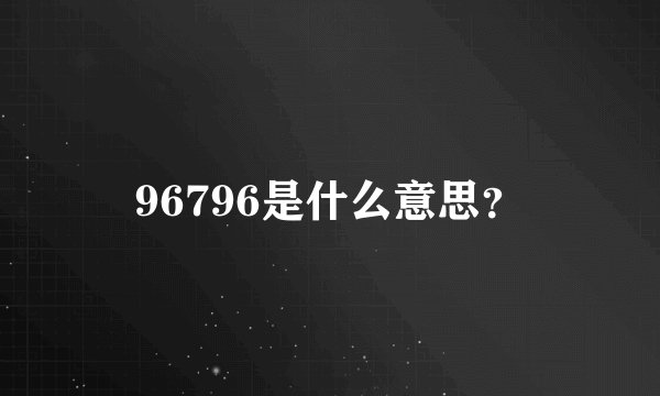 96796是什么意思？