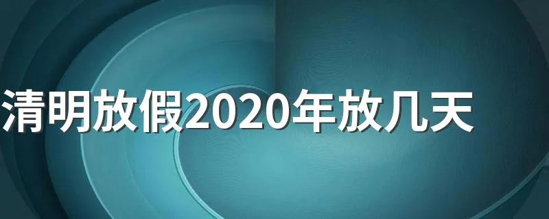 清明放假2020年放几天 清明节放3天假
