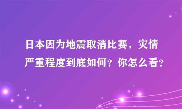 日本因为地震取消比赛，灾情严重程度到底如何？你怎么看？