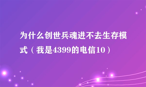 为什么创世兵魂进不去生存模式（我是4399的电信10）