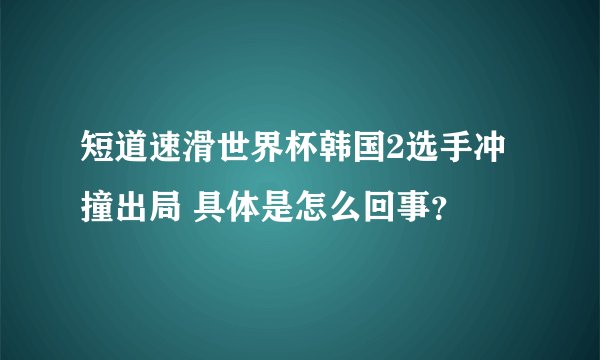 短道速滑世界杯韩国2选手冲撞出局 具体是怎么回事？