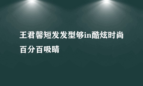 王君馨短发发型够in酷炫时尚百分百吸睛