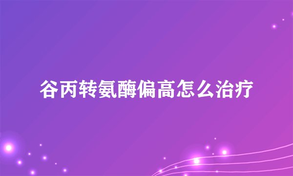 谷丙转氨酶偏高怎么治疗