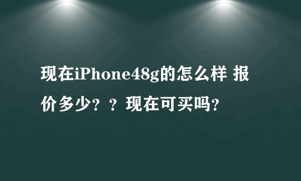 现在iPhone48g的怎么样 报价多少？？现在可买吗？