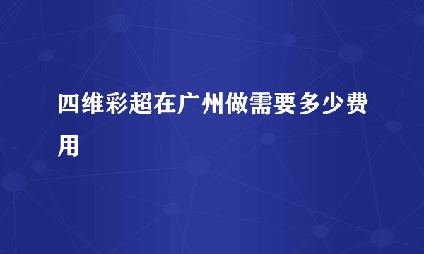 四维彩超在广州做需要多少费用