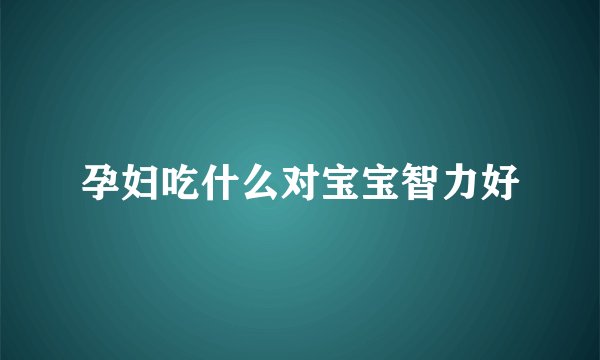 孕妇吃什么对宝宝智力好