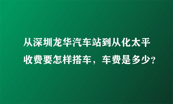 从深圳龙华汽车站到从化太平收费要怎样搭车，车费是多少？