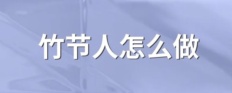 竹节人怎么做 做竹节人的步骤