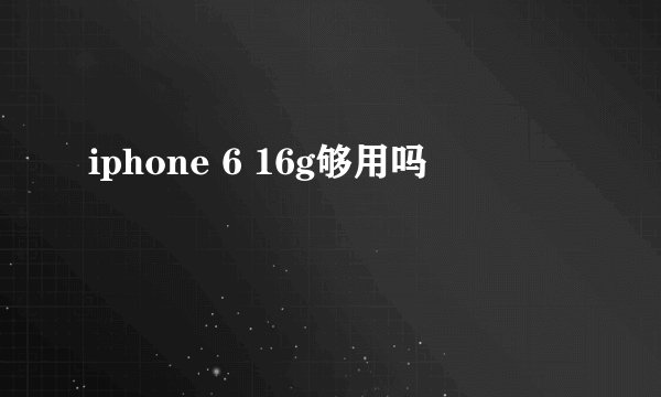 iphone 6 16g够用吗