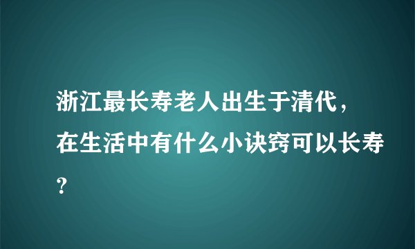 浙江最长寿老人出生于清代，在生活中有什么小诀窍可以长寿？
